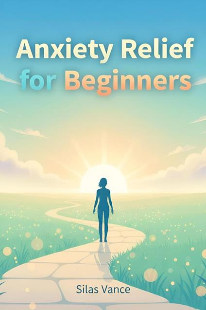 Anxiety Relief for Beginners: A Step-by-Step Guide to a Calmer Mind
