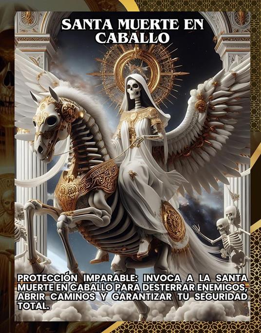 Santa Muerte en Caballo:Protección Imparable: Invoca a la Santa Muerte en Caballo para Desterrar Enemigos, Abrir Caminos y Garantizar tu Seguridad Total.
