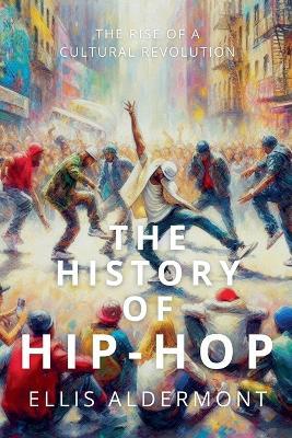 The History of Hip-Hop: The Rise of a Cultural Revolution - Ellis Aldermont - cover