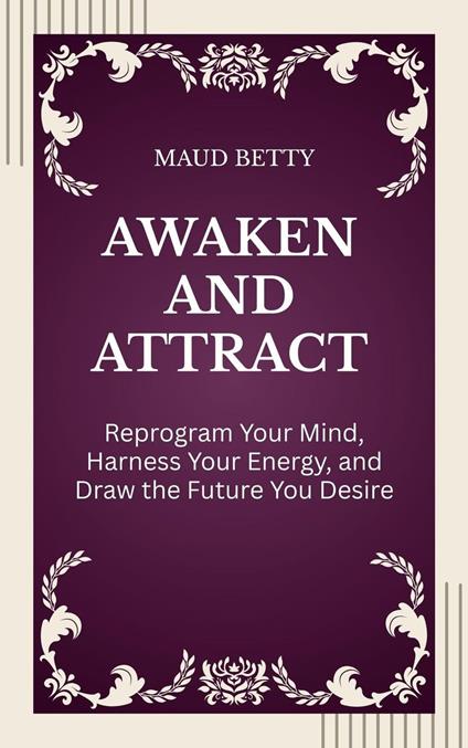 Awaken and Attract : Reprogram Your Mind, Harness Your Energy, and Draw the Future You Desire