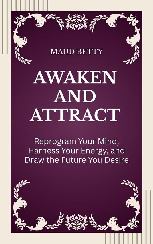 Awaken and Attract : Reprogram Your Mind, Harness Your Energy, and Draw the Future You Desire