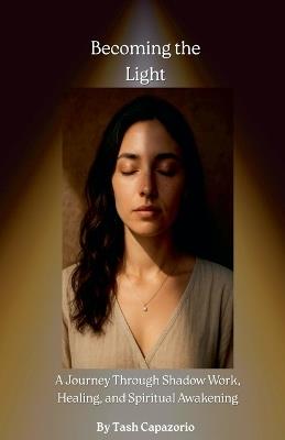 Becoming the Light: A Journey Through Shadow Work, Healing, and Spiritual Awakening - Tash Capazorio - cover