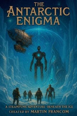 The Antarctic Enigma: A SteamPunk Adventure - Beneath The Ice - Martin Francom - cover
