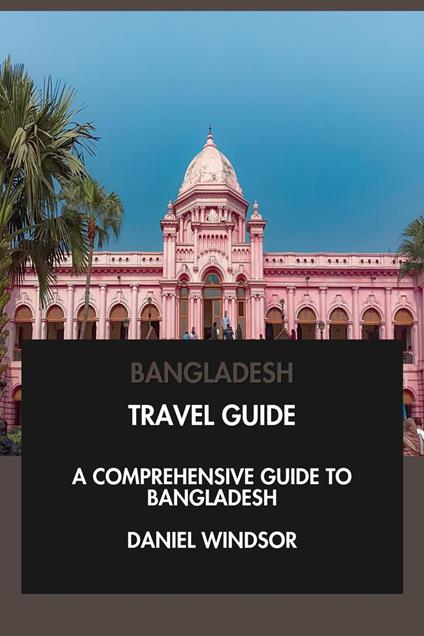 Bangladesh Travel Guide: A Comprehensive Guide to Bangladesh.