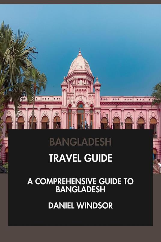 Bangladesh Travel Guide: A Comprehensive Guide to Bangladesh.