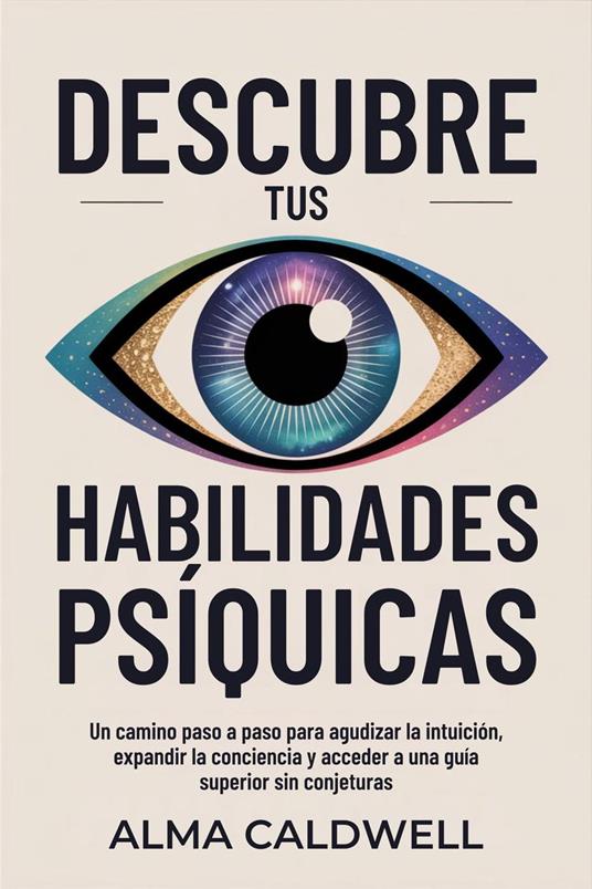 Descubre tus habilidades psíquicas: Un camino paso a paso para agudizar la intuición, expandir la conciencia y acceder a una guía superior sin conjeturas