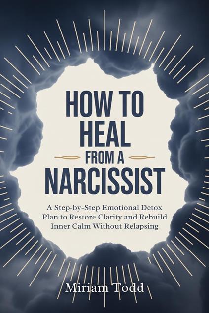 How to Heal From a Narcissist: A Step-by-Step Emotional Detox Plan to Restore Clarity and Rebuild Inner Calm Without Relapsing