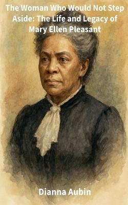 The Woman Who Would Not Step Aside: The Life and Legacy of Mary Ellen Pleasant - Dianna Aubin - cover