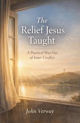 The Relief Jesus Taught - A Practical Way Out of Inner Conflict - John Verway - cover