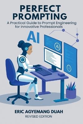 Perfect Prompting: A Practical Guide to Prompt Engineering for Innovative Professionals, Revised Edition - Eric Agyemang Duah - cover
