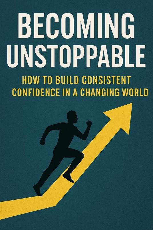 Becoming Unstoppable: How to Build Consistent Confidence in a Changing World