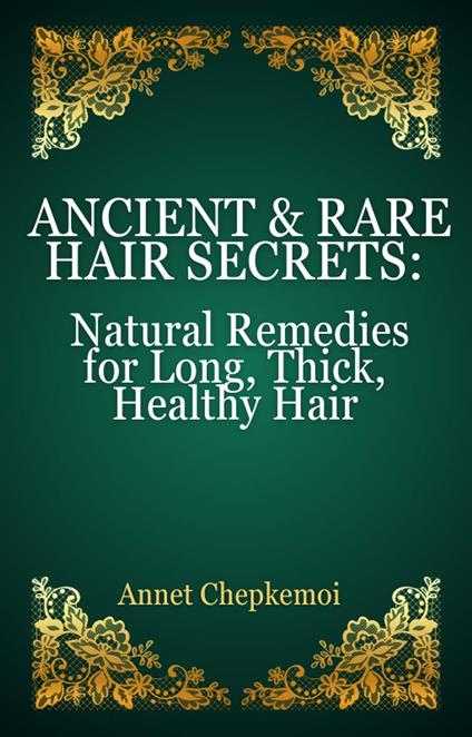 Ancient & Rare Hair Secrets: Natural Remedies for Long, Thick, Healthy Hair A Global Collection of Forgotten Practices & Powerful Herbal Practices