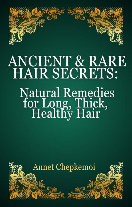 Ancient & Rare Hair Secrets: Natural Remedies for Long, Thick, Healthy Hair A Global Collection of Forgotten Practices & Powerful Herbal Practices