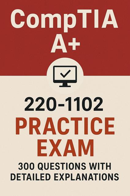 CompTIA A+ 220-1102 Practice Exam: 300 Questions with Answers and Detailed Explanations