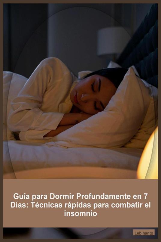 Guía para Dormir Profundamente en 7 Días: Técnicas rápidas para combatir el insomnio