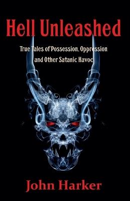 Hell Unleashed: True Tales of Possession, Oppression and Other Satanic Havoc - John Harker - cover