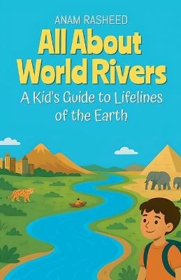 All About World Rivers: A Kid's Guide to Lifelines of the Earth - Anam Rasheed - cover