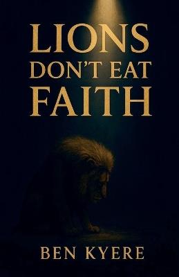 Lions Don't Eat Faith - Ben Kyere - cover