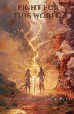 Fight for This World: Servants of the Flower World, Book III - Michael A Susko - cover
