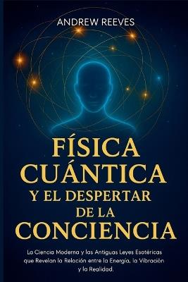 Física Cuántica y el Despertar de la Conciencia: La Ciencia Moderna y las Antiguas Leyes Esotéricas que Revelan la Relación entre la Energía, la Vibración y la Realidad - Andrew Reese - cover
