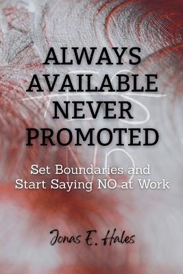 Always Available Never Promoted: Set Boundaries and Start Saying NO at Work - Jonas E Hales - cover