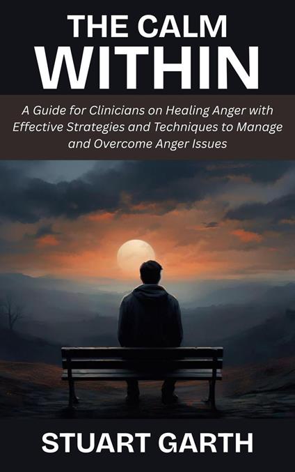 The Calm Within: A Guide for Clinicians on Healing Anger with Effective Strategies and Techniques to Manage and Overcome Anger Issues