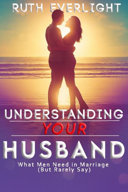 Understanding Your Husband: What Men Need in Marriage (But Rarely Say)