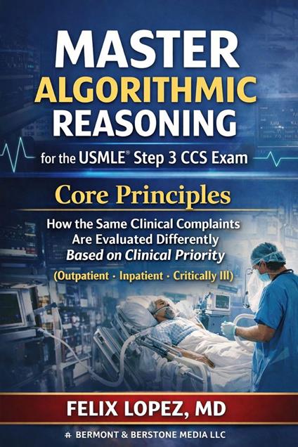 Master Algorithmic Reasoning for the USMLE® Step 3 CCS Exam Core Principles (Outpatient · Inpatient - Critically Ill)