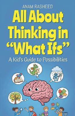 All About Thinking in "What Ifs": A Kid's Guide to Possibilities - Anam Rasheed - cover