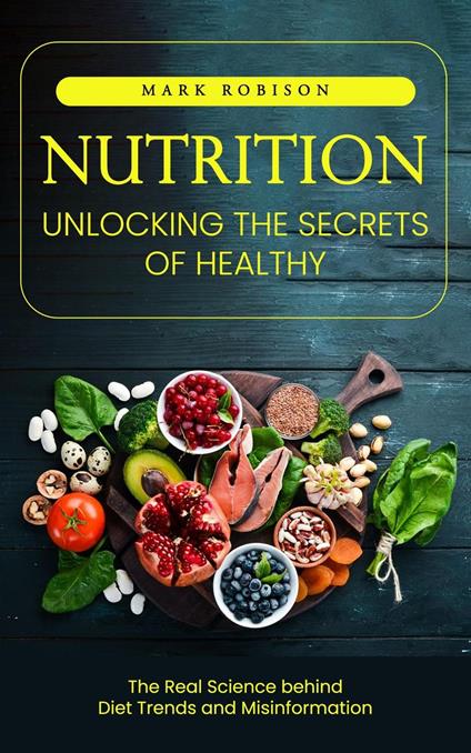 Nutrition: Unlocking the Secrets of Healthy Living (The Real Science behind Diet Trends and Misinformation)