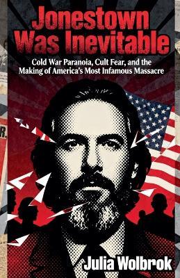 Jonestown Was Inevitable Cold War Paranoia, Cult Fear, and the Making of America's Most Infamous Massacre - Julia Wolbrook - cover