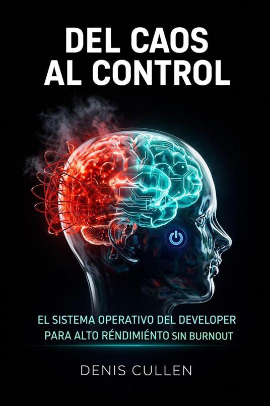 DEL CAOS AL CONTROL: El Sistema Operativo del Developer para Alto Rendimiento Sin Burnout (Spanish Edition) - Denis Cullen - ebook