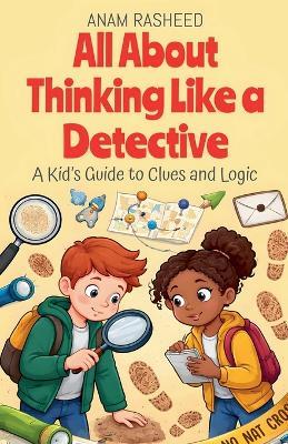 All About Thinking Like a Detective: A Kid's Guide to Clues and Logic - Anam Rasheed - cover