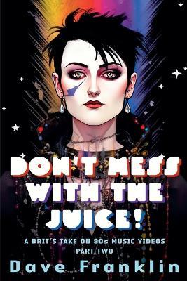 Don't Mess With the Juice! A Brit's Take on 80s Music Videos Part Two - Dave Franklin - cover