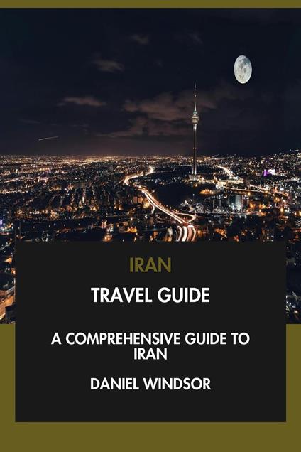 Iran Travel Guide: A Comprehensive Guide to Iran.