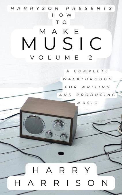 Harryson Presents How to Make Music: Volume 2: A Complete Walkthrough for Writing and Producing Music