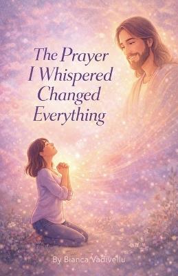 The Prayer I Whispered Changed Everything - Bianca Vadivellu - cover