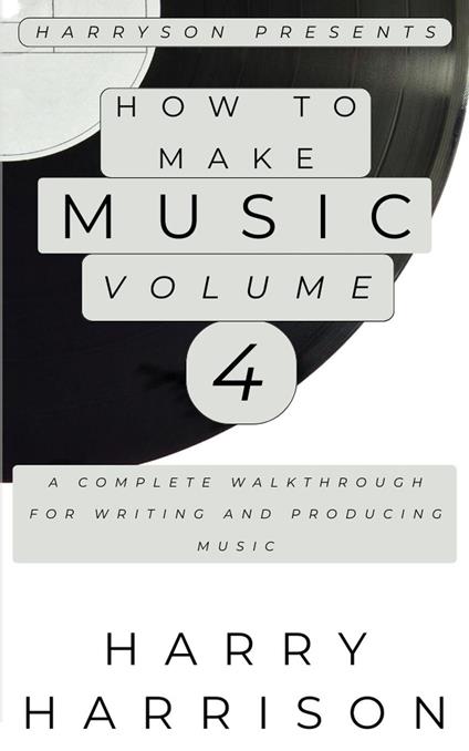 Harryson Presents How to Make Music: Volume 4: A Complete Walkthrough for Writing and Producing Music
