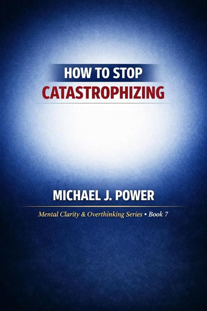 How to Stop Catastrophizing