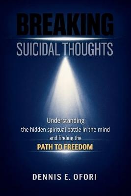 Breaking Suicidal Thoughts: Understanding The Hidden Spiritual Battle in the Mind and Finding The Path to Freedom - Dennis Ofori - cover