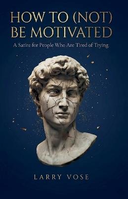 How To (Not) Be Motivated: A Satire for People Who Are Tired of Trying - Larry Vose - cover
