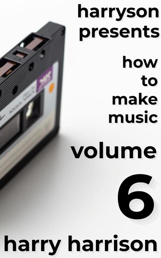 Harryson Presents How to Make Music: Volume 6: A Complete Walkthrough for Writing and Producing Music