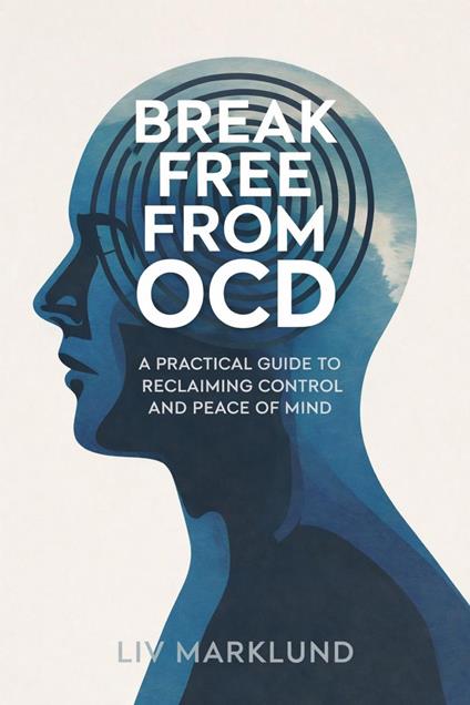 Break Free From OCD: A Practical Guide to Reclaiming Control and Peace of Mind