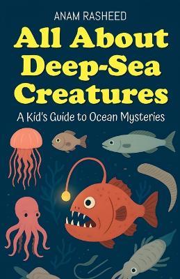 All About Deep-Sea Creatures: A Kid's Guide to Ocean Mysteries - Anam Rasheed - cover
