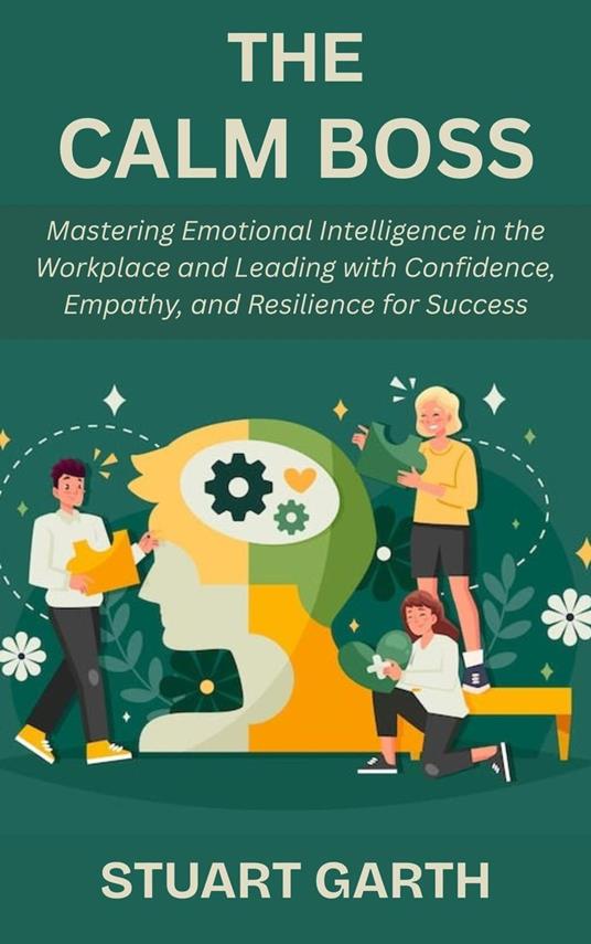 The Calm Boss: Mastering Emotional Intelligence in the Workplace and Leading with Confidence, Empathy, and Resilience for Success
