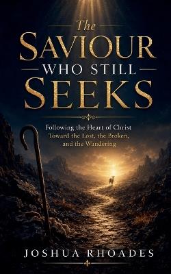 The Saviour Who Still Seeks - Following the Heart of Christ Toward the Lost, the Broken, and the Wandering - Joshua Rhoades - cover