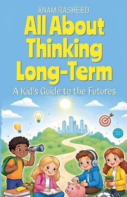All About Thinking Long-Term: A Kid's Guide to the Futures - Anam Rasheed - cover