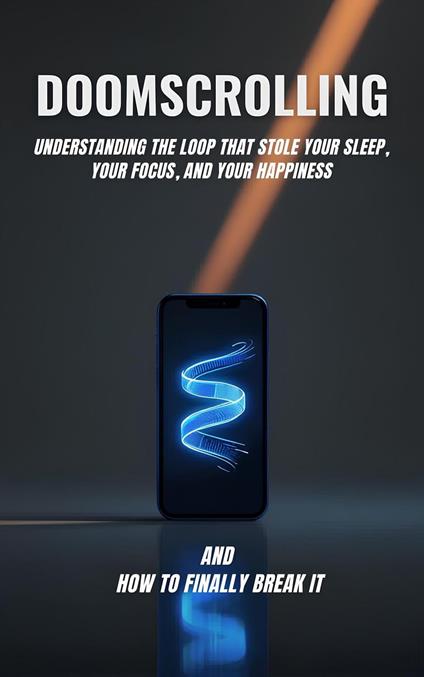 Doomscrolling: Understanding the Loop That Stole Your Sleep, Your Focus, and Your Happiness and How to Finally Break It