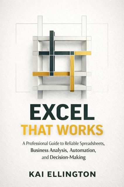 Excel That Works: A Professional Guide to Reliable Spreadsheets, Business Analysis, Automation, and Decision-Making