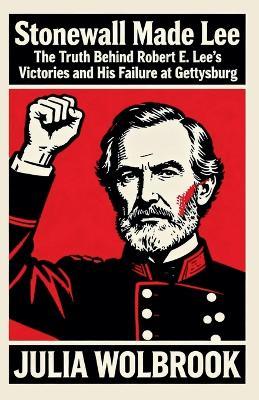 Stonewall Made Lee The Truth Behind Robert E. Lee's Victories and His Failure at Gettysburg - Julia Wolbrook - cover